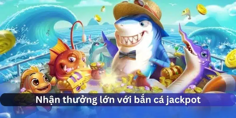 Nhận thưởng lớn với bắn cá jackpot